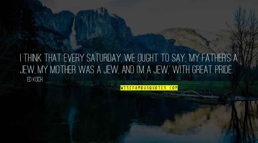 Albessard Triavion Quotes By Ed Koch: I think that every Saturday, we ought to