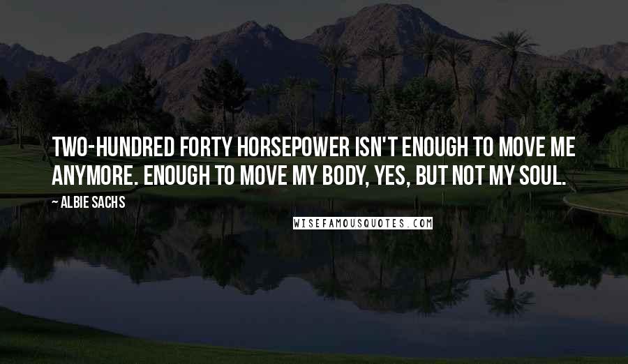 Albie Sachs quotes: Two-hundred forty horsepower isn't enough to move me anymore. Enough to move my body, yes, but not my soul.