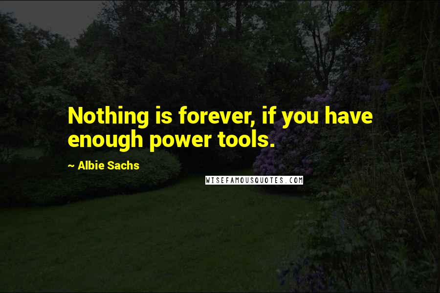 Albie Sachs quotes: Nothing is forever, if you have enough power tools.