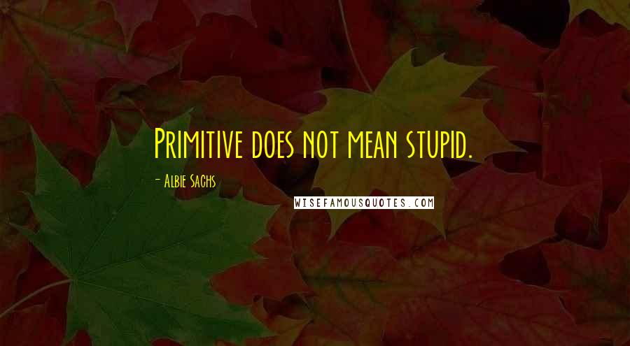 Albie Sachs quotes: Primitive does not mean stupid.