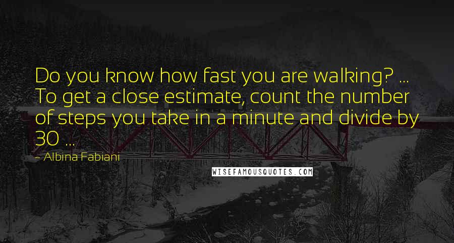 Albina Fabiani quotes: Do you know how fast you are walking? ... To get a close estimate, count the number of steps you take in a minute and divide by 30 ...