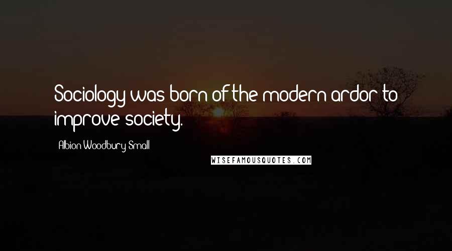 Albion Woodbury Small quotes: Sociology was born of the modern ardor to improve society.