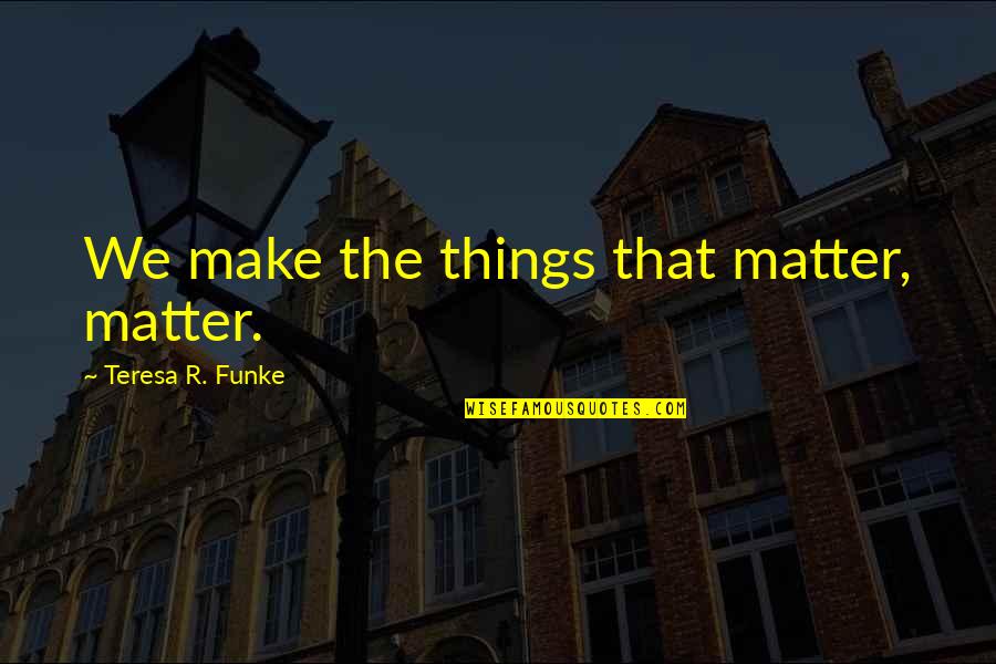 Albmb Quotes By Teresa R. Funke: We make the things that matter, matter. Albmb Quotes By Teresa R. Funke: We make the things that matter, matter.
