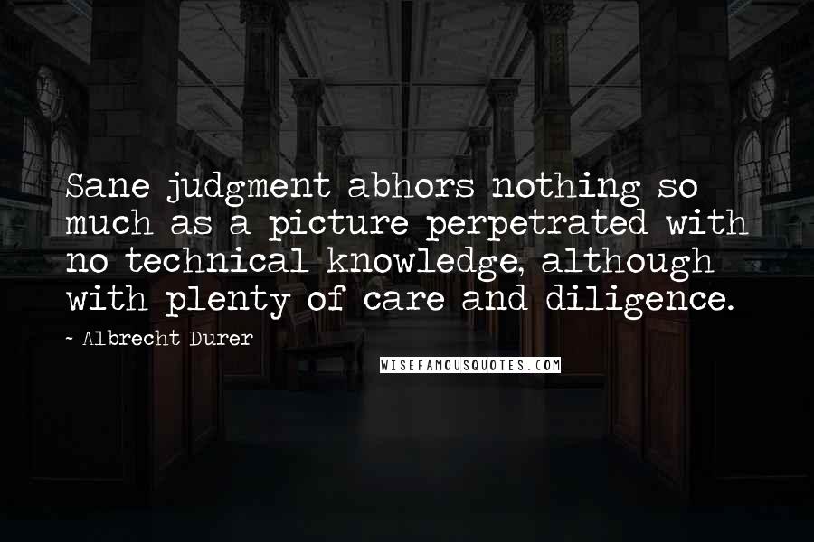 Albrecht Durer quotes: Sane judgment abhors nothing so much as a picture perpetrated with no technical knowledge, although with plenty of care and diligence. Albrecht Durer quotes: Sane judgment abhors nothing so much as a picture perpetrated with no technical knowledge, although with plenty of care and diligence.