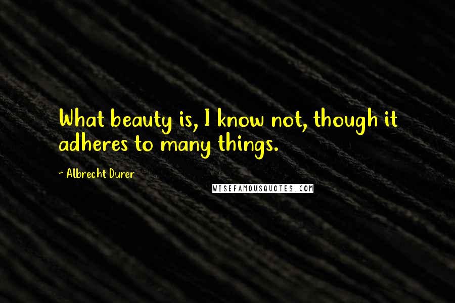 Albrecht Durer quotes: What beauty is, I know not, though it adheres to many things.