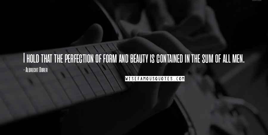Albrecht Durer quotes: I hold that the perfection of form and beauty is contained in the sum of all men.