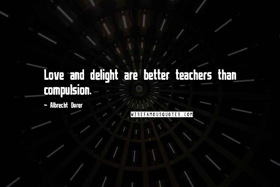 Albrecht Durer quotes: Love and delight are better teachers than compulsion.