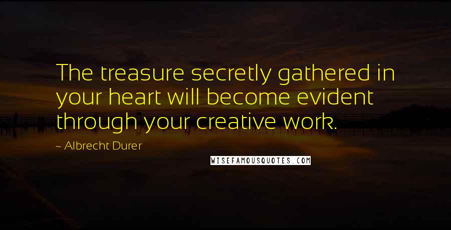 Albrecht Durer quotes: The treasure secretly gathered in your heart will become evident through your creative work.