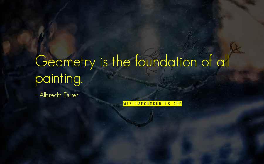 Albrecht Durer Quotes By Albrecht Durer: Geometry is the foundation of all painting.