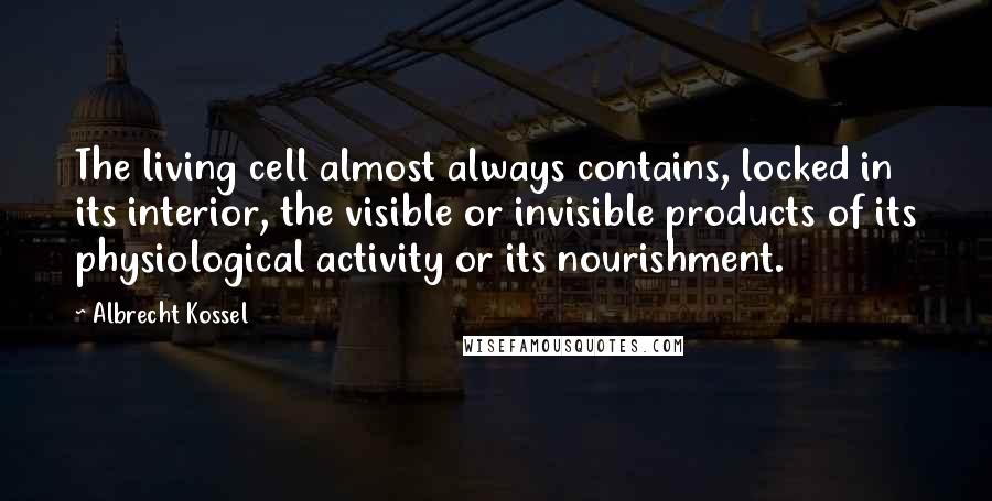 Albrecht Kossel quotes: The living cell almost always contains, locked in its interior, the visible or invisible products of its physiological activity or its nourishment. Albrecht Kossel quotes: The living cell almost always contains, locked in its interior, the visible or invisible products of its physiological activity or its nourishment.