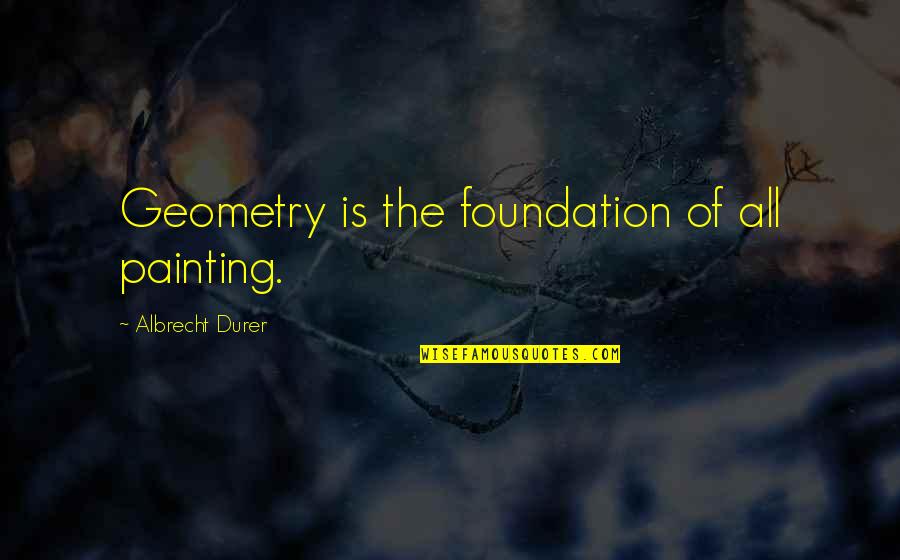 Albrecht Quotes By Albrecht Durer: Geometry is the foundation of all painting.