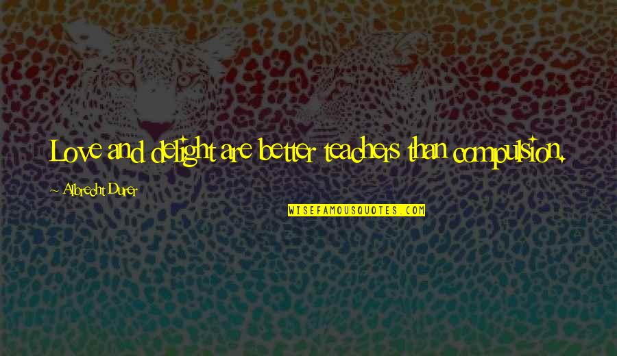 Albrecht's Quotes By Albrecht Durer: Love and delight are better teachers than compulsion. Albrecht's Quotes By Albrecht Durer: Love and delight are better teachers than compulsion.