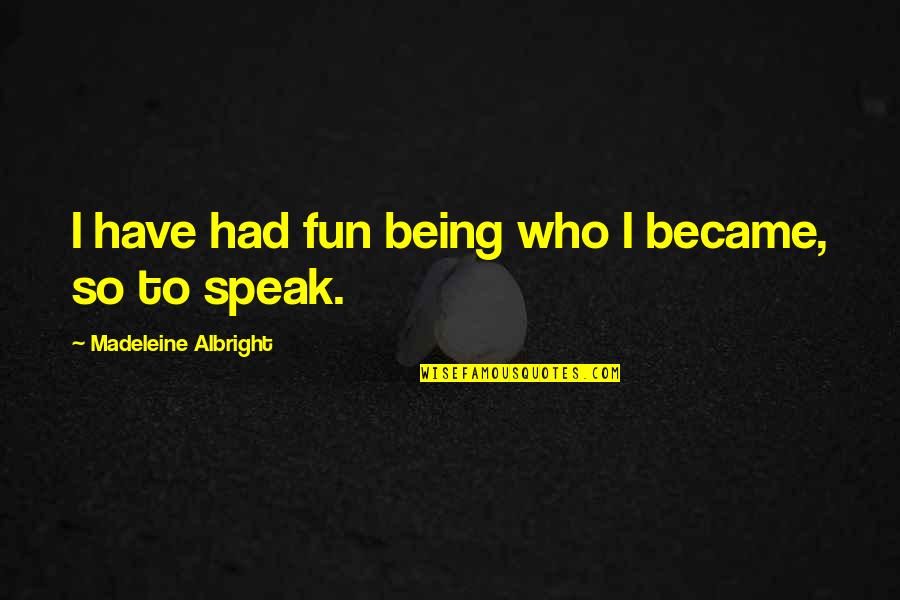 Albright Madeleine Quotes By Madeleine Albright: I have had fun being who I became,
