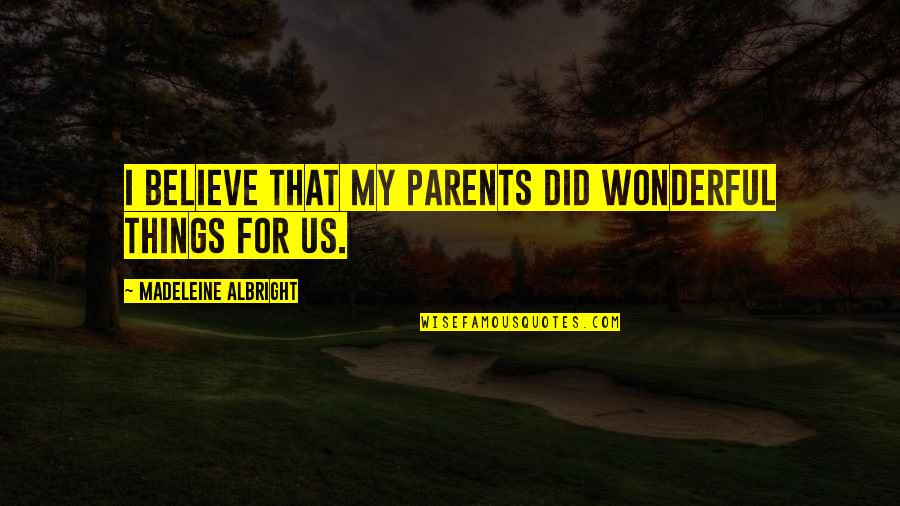 Albright Madeleine Quotes By Madeleine Albright: I believe that my parents did wonderful things