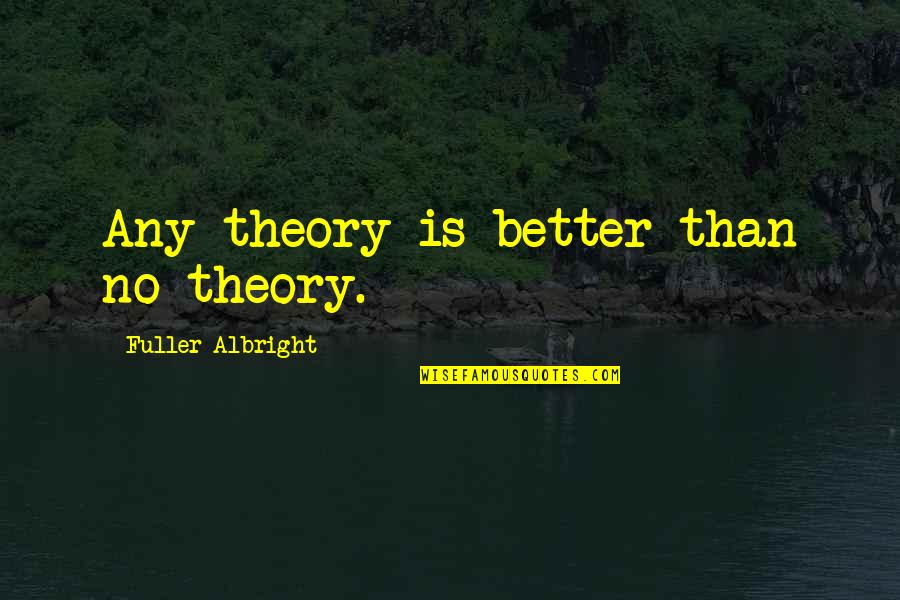 Albright's Quotes By Fuller Albright: Any theory is better than no theory. Albright's Quotes By Fuller Albright: Any theory is better than no theory.