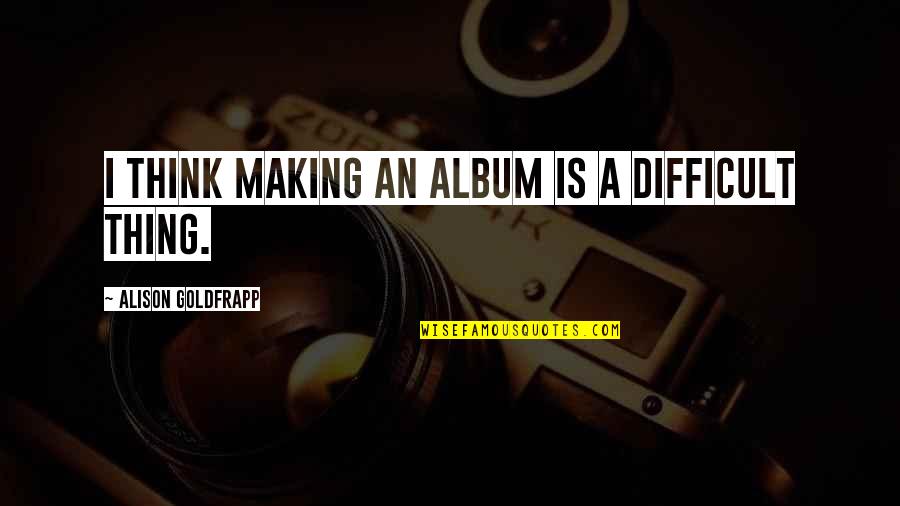Albums Quotes By Alison Goldfrapp: I think making an album is a difficult