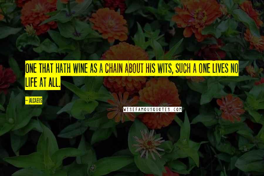 Alcaeus quotes: One that hath wine as a chain about his wits, such a one lives no life at all.