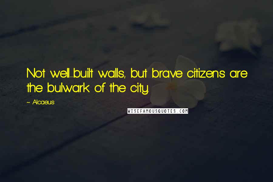 Alcaeus quotes: Not well-built walls, but brave citizens are the bulwark of the city.