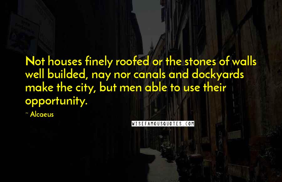 Alcaeus quotes: Not houses finely roofed or the stones of walls well builded, nay nor canals and dockyards make the city, but men able to use their opportunity.