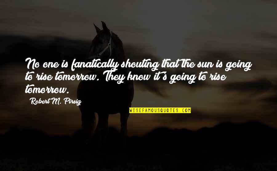 Alcanar Playa Quotes By Robert M. Pirsig: No one is fanatically shouting that the sun Alcanar Playa Quotes By Robert M. Pirsig: No one is fanatically shouting that the sun