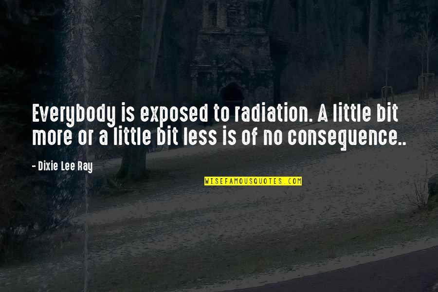 Alcanzo En Quotes By Dixie Lee Ray: Everybody is exposed to radiation. A little bit Alcanzo En Quotes By Dixie Lee Ray: Everybody is exposed to radiation. A little bit