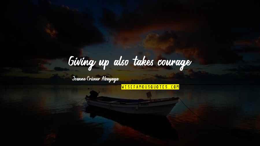 Alcayaga Quotes By Joanne Crisner Alcayaga: Giving up also takes courage.