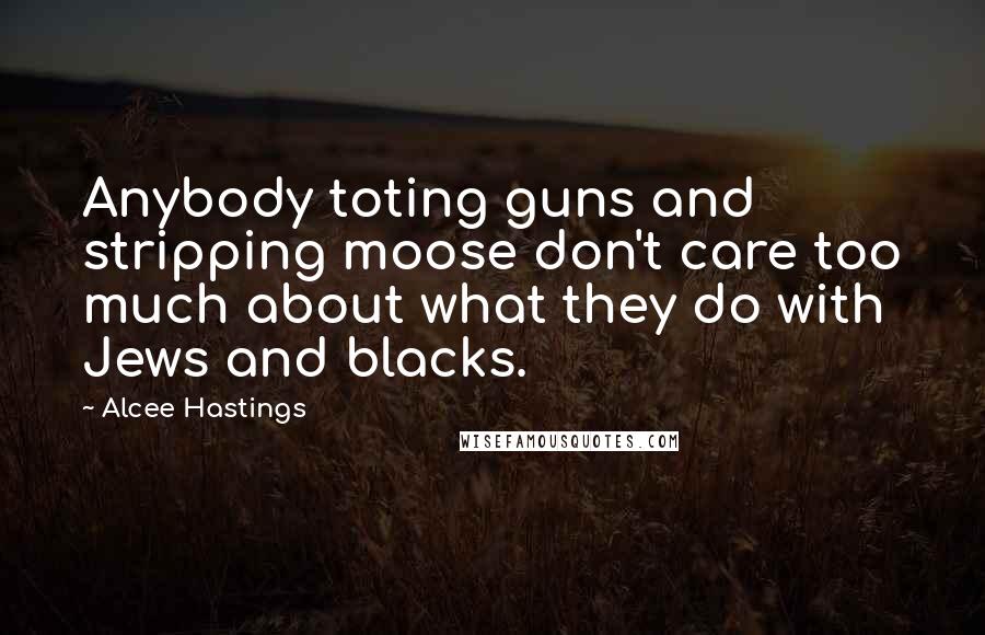 Alcee Hastings quotes: Anybody toting guns and stripping moose don't care too much about what they do with Jews and blacks.