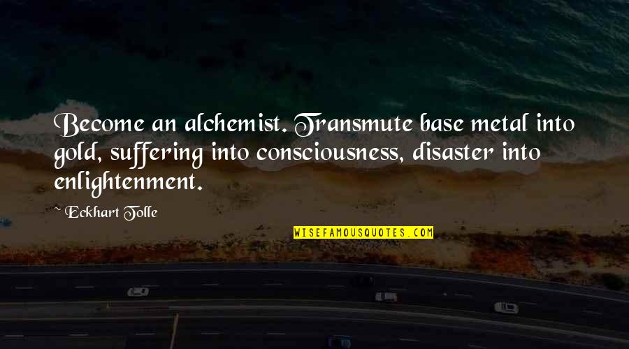 Alchemist Quotes By Eckhart Tolle: Become an alchemist. Transmute base metal into gold, Alchemist Quotes By Eckhart Tolle: Become an alchemist. Transmute base metal into gold,