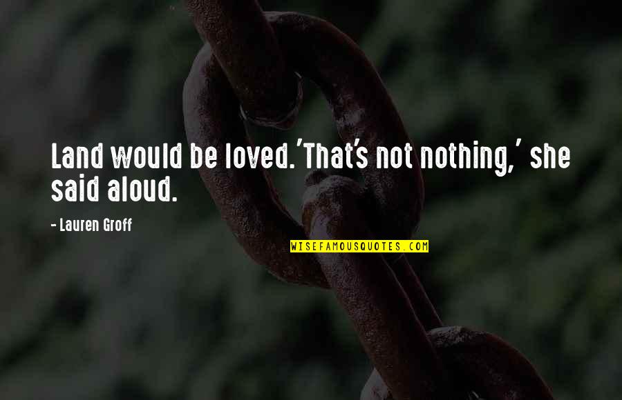 Alchemy Of Happiness Quotes By Lauren Groff: Land would be loved.'That's not nothing,' she said Alchemy Of Happiness Quotes By Lauren Groff: Land would be loved.'That's not nothing,' she said