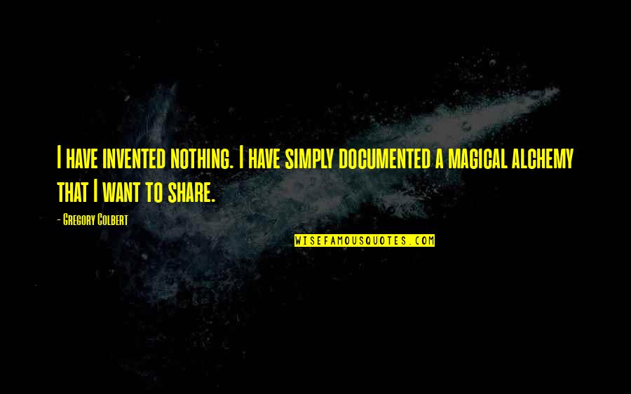 Alchemy Quotes By Gregory Colbert: I have invented nothing. I have simply documented