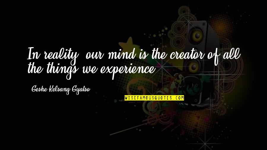 Alcmaeon Pronunciation Quotes By Geshe Kelsang Gyatso: In reality, our mind is the creator of Alcmaeon Pronunciation Quotes By Geshe Kelsang Gyatso: In reality, our mind is the creator of
