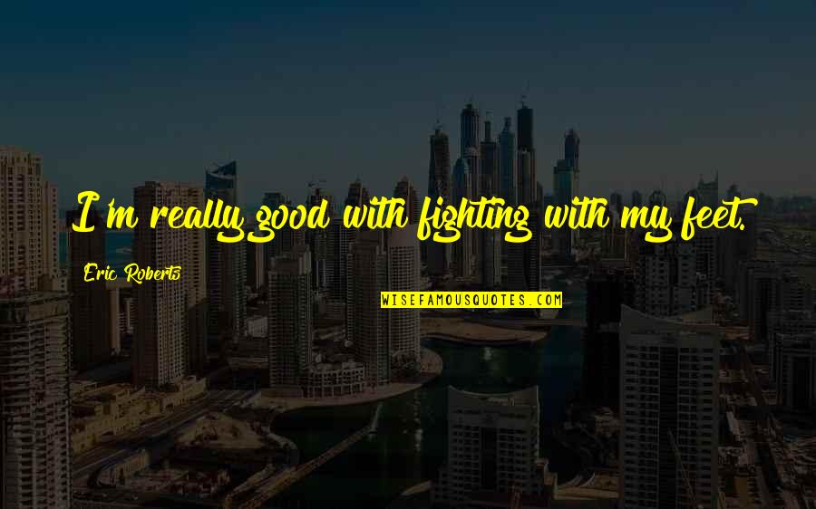 Alcoh Licos An Nimos Con Carlos Escamilla Quotes By Eric Roberts: I'm really good with fighting with my feet. Alcoh Licos An Nimos Con Carlos Escamilla Quotes By Eric Roberts: I'm really good with fighting with my feet.