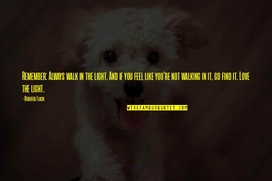 Alcohal Quotes By Roberta Flack: Remember: Always walk in the light. And if Alcohal Quotes By Roberta Flack: Remember: Always walk in the light. And if