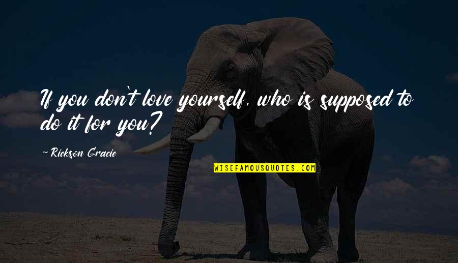 Alcohol Abuse Quotes By Rickson Gracie: If you don't love yourself, who is supposed