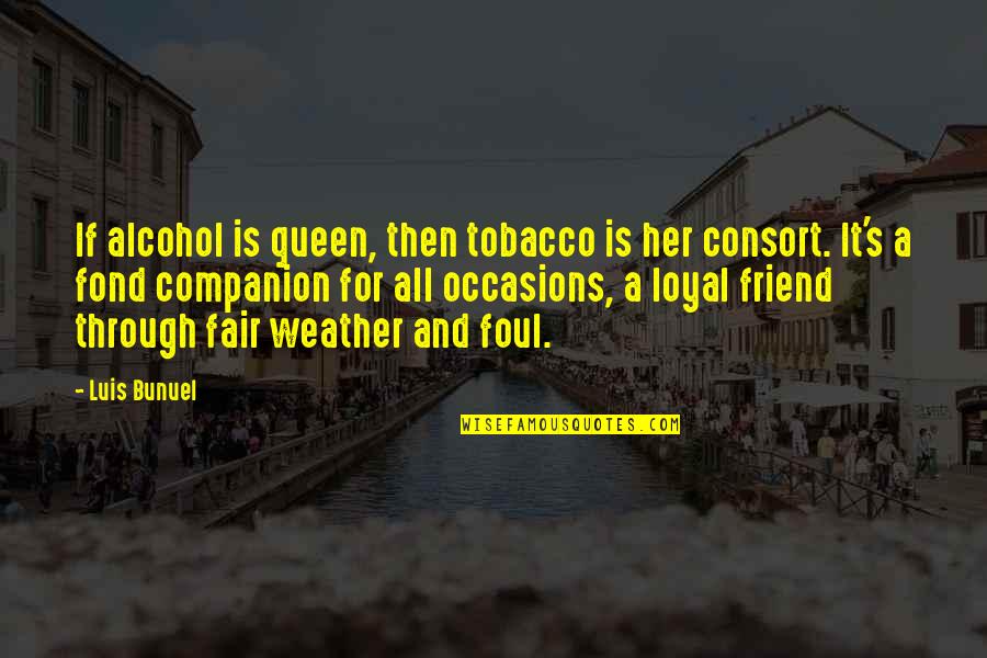 Alcohol Is My Only Friend Quotes By Luis Bunuel: If alcohol is queen, then tobacco is her Alcohol Is My Only Friend Quotes By Luis Bunuel: If alcohol is queen, then tobacco is her
