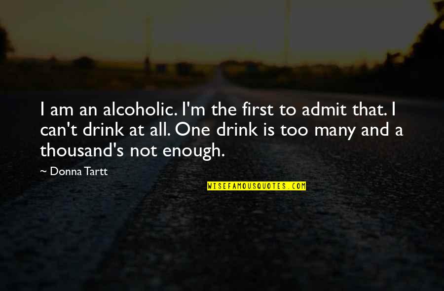 Alcoholic Drink Quotes By Donna Tartt: I am an alcoholic. I'm the first to