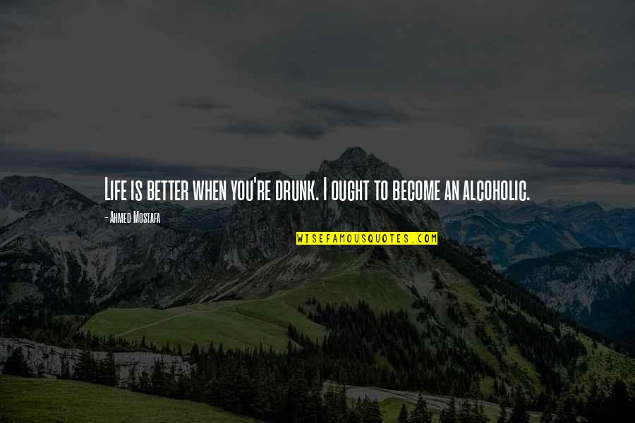 Alcoholic Humor Quotes By Ahmed Mostafa: Life is better when you're drunk. I ought