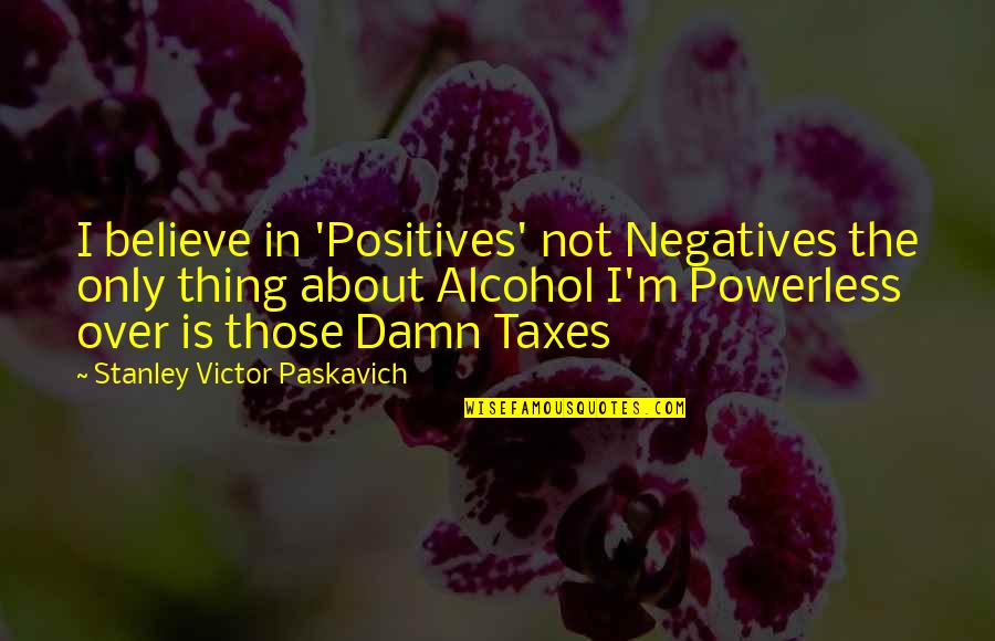 Alcoholic Humor Quotes By Stanley Victor Paskavich: I believe in 'Positives' not Negatives the only
