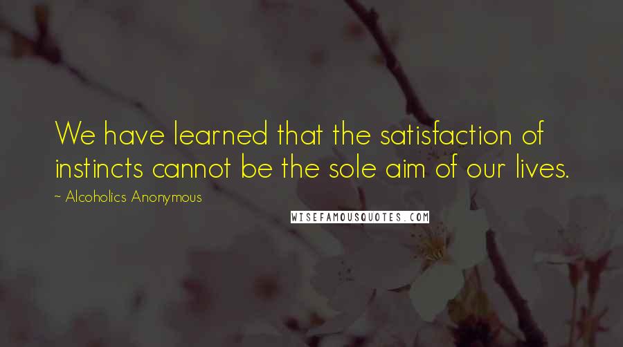Alcoholics Anonymous quotes: We have learned that the satisfaction of instincts cannot be the sole aim of our lives.