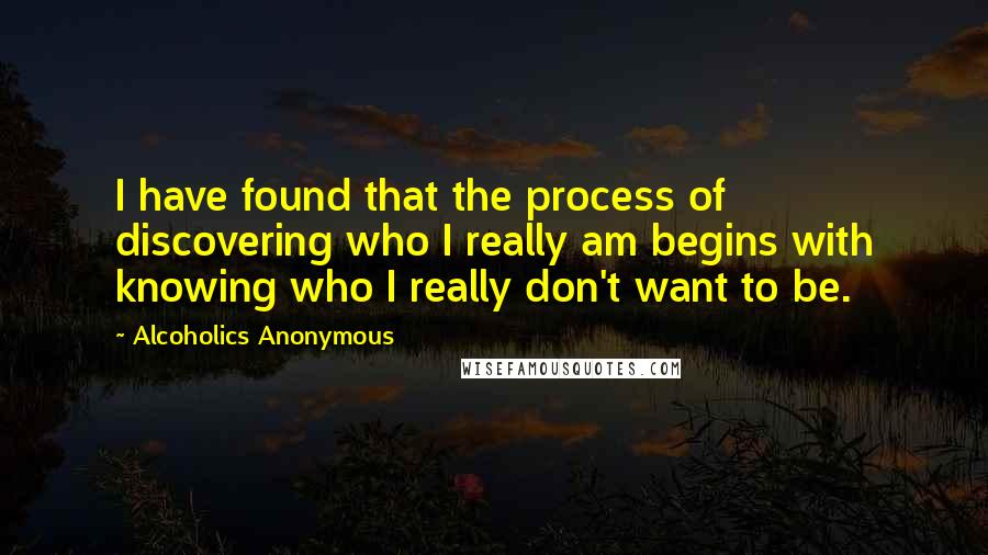 Alcoholics Anonymous quotes: I have found that the process of discovering who I really am begins with knowing who I really don't want to be.