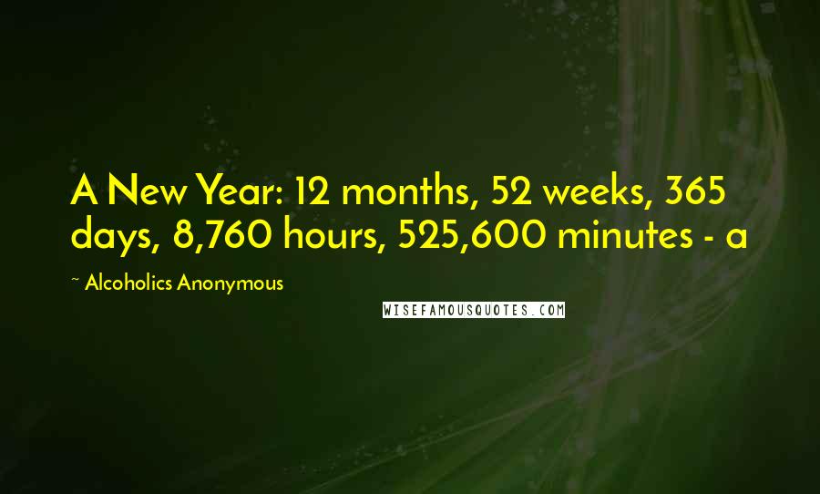Alcoholics Anonymous quotes: A New Year: 12 months, 52 weeks, 365 days, 8,760 hours, 525,600 minutes - a