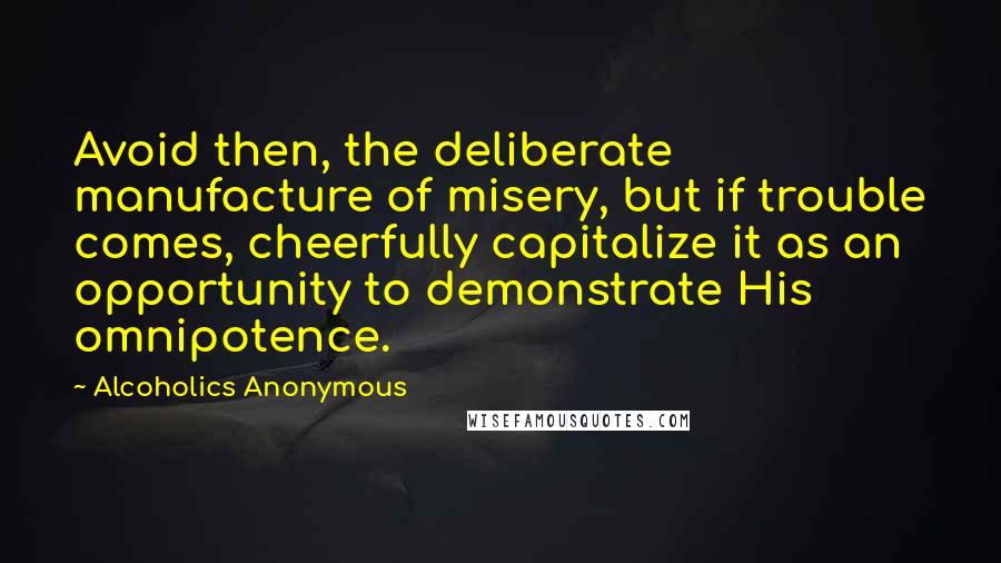 Alcoholics Anonymous quotes: Avoid then, the deliberate manufacture of misery, but if trouble comes, cheerfully capitalize it as an opportunity to demonstrate His omnipotence.