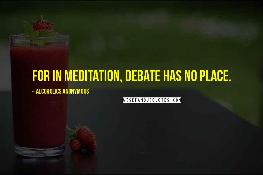 Alcoholics Anonymous quotes: For in meditation, debate has no place.