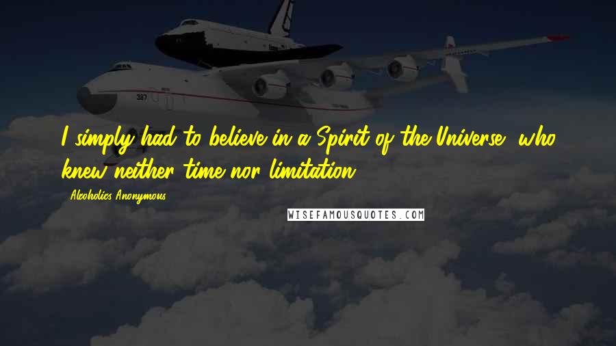 Alcoholics Anonymous quotes: I simply had to believe in a Spirit of the Universe, who knew neither time nor limitation.