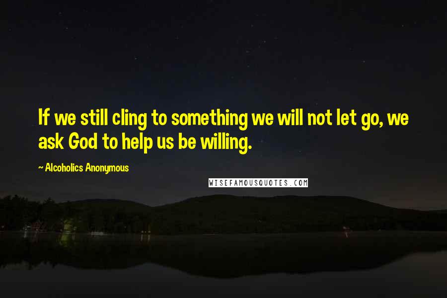Alcoholics Anonymous quotes: If we still cling to something we will not let go, we ask God to help us be willing.