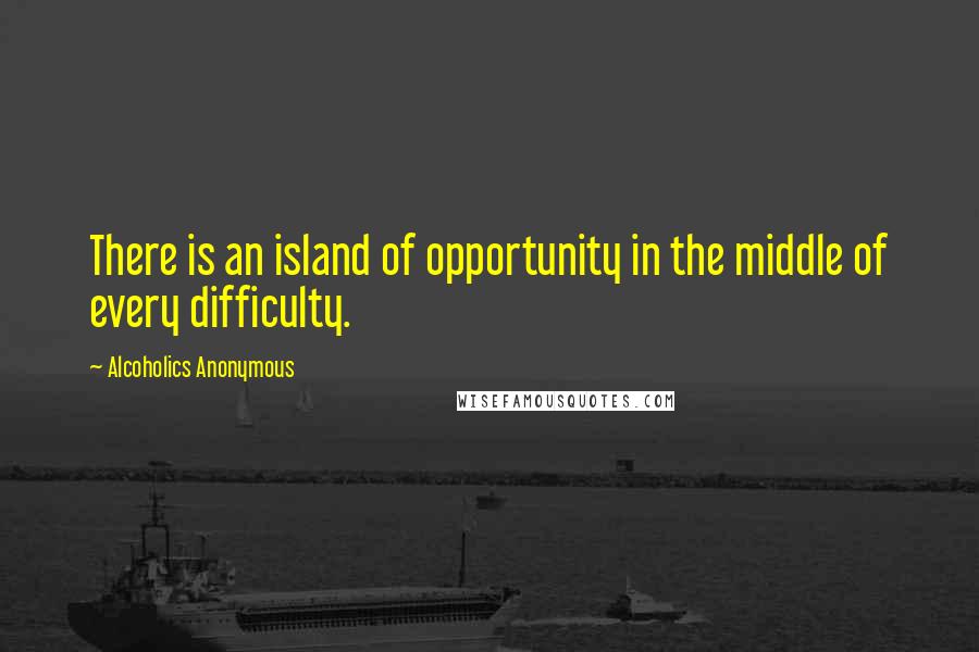 Alcoholics Anonymous quotes: There is an island of opportunity in the middle of every difficulty.
