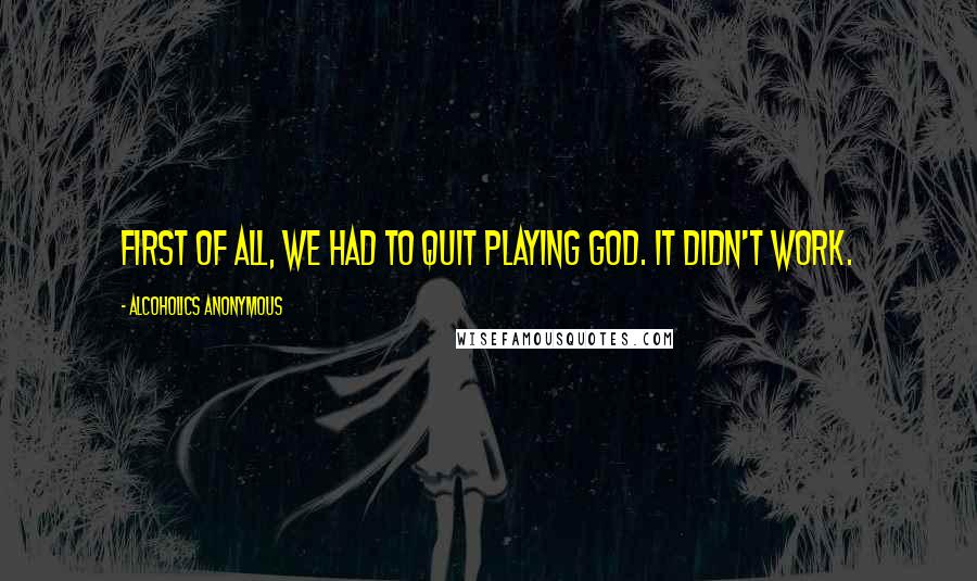 Alcoholics Anonymous quotes: First of all, we had to quit playing God. It didn't work.