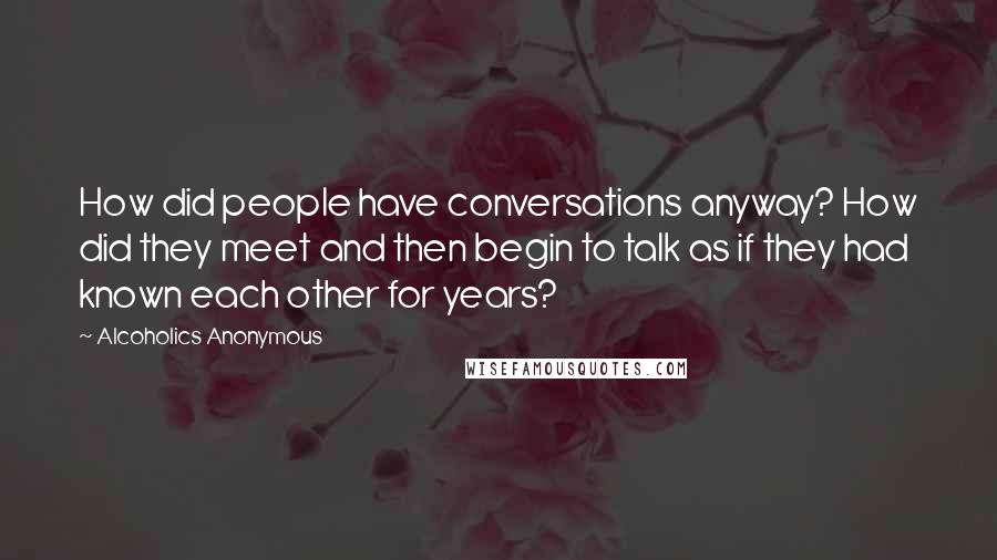 Alcoholics Anonymous quotes: How did people have conversations anyway? How did they meet and then begin to talk as if they had known each other for years?