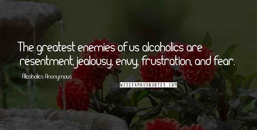 Alcoholics Anonymous quotes: The greatest enemies of us alcoholics are resentment, jealousy, envy, frustration, and fear.