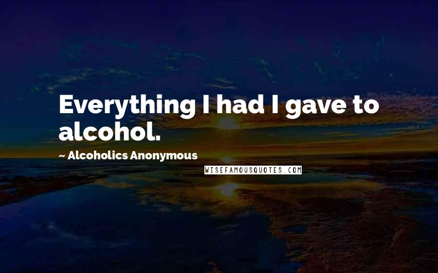 Alcoholics Anonymous quotes: Everything I had I gave to alcohol.